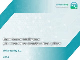 Open	
  Source	
  Intelligence	
  
y	
  la	
  unión	
  de	
  los	
  mundos	
  virtual	
  y	
  7sico	
  
Zink	
  Security	
  S.L.	
  	
  	
  	
  	
  	
  	
  	
  	
  	
  	
  	
  	
  	
  	
  	
  	
  	
  	
  	
  	
  	
  	
  	
  	
  	
  	
  	
  	
  	
  	
  	
  	
  	
  	
  	
  	
  	
  	
  	
  	
  	
  	
  	
  	
  	
  	
  	
  	
  	
  
	
  
	
  
	
  
2014	
  
 