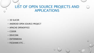 LIST OF OPEN SOURCE PROJECTS AND
APPLICATIONS
• 3D SLICER
• ANDROID OPEN SOURCE PROJECT
• APACHE OPENOFFICE
• CODER
• DEVCOIN
• ENTERMEDIA
• FIGSHARE ETC…
 
