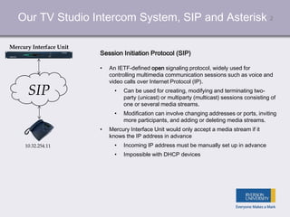 2Our TV Studio Intercom System, SIP and Asterisk
SIP
10.32.254.11
Mercury Interface Unit
Session Initiation Protocol (SIP)...