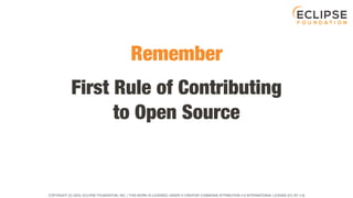 COPYRIGHT (C) 2023, ECLIPSE FOUNDATION, INC. | THIS WORK IS LICENSED UNDER A CREATIVE COMMONS ATTRIBUTION 4.0 INTERNATIONAL LICENSE (CC BY 4.0)
First Rule of Contributing
to Open Source
Remember
 
