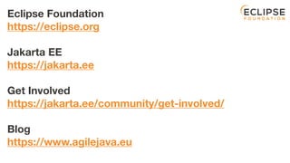 Eclipse Foundation
https://eclipse.org
Jakarta EE
https://jakarta.ee
Get Involved
https://jakarta.ee/community/get-involved/
Blog
https://www.agilejava.eu
 