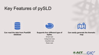 Key Features of pySLD
Can read the data from PostGIS
database
Supports four different type of
styles,
Simple style
Categor...