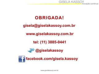 OBRIGADA!
gisela@giselakassoy.com.br

www.giselakassoy.com.br
tel: (11) 3885-0441
@giselakassoy

facebook.com/gisela.kassoy
www.giselakassoy.com.br

 