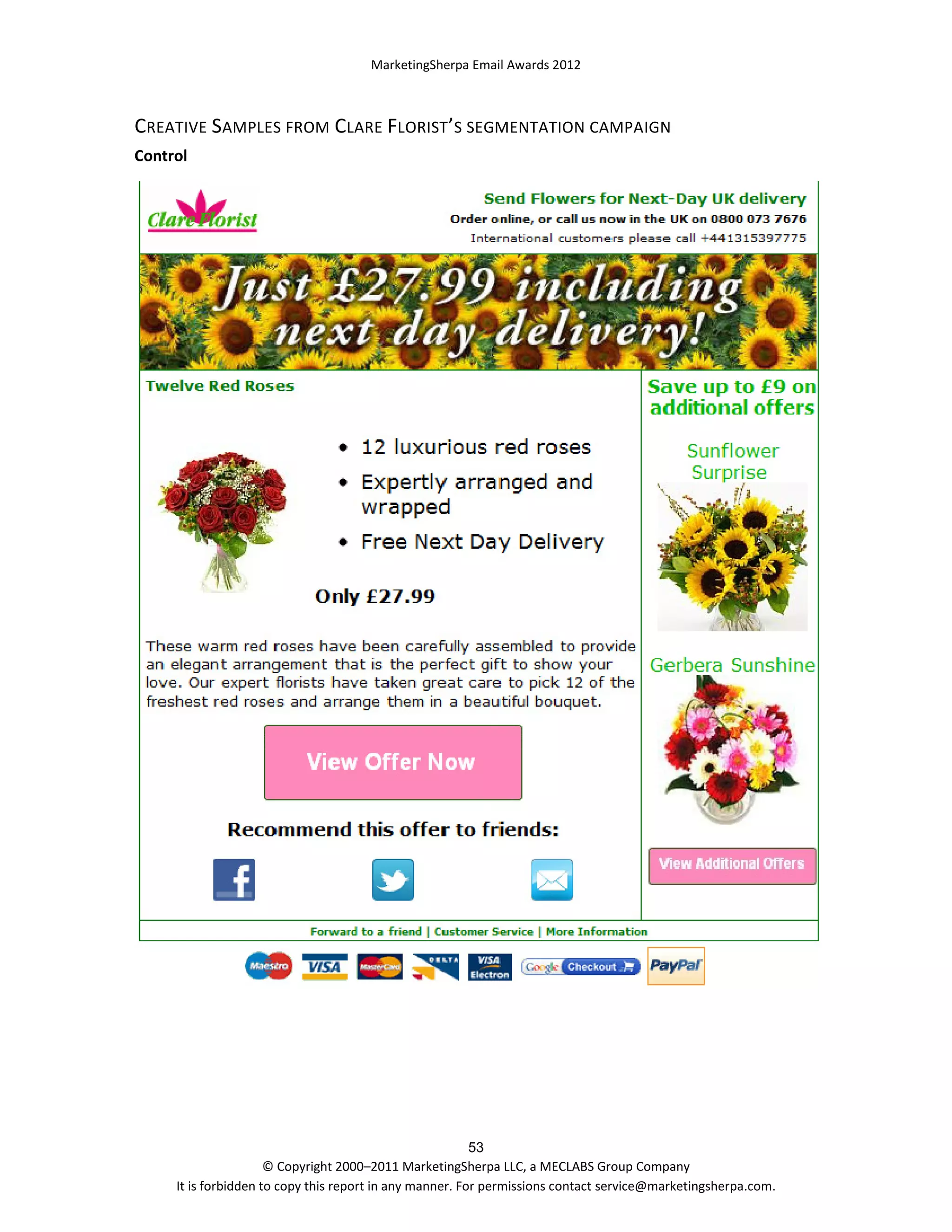 MarketingSherpa Email Awards 2012

CREATIVE SAMPLES FROM CLARE FLORIST’S SEGMENTATION CAMPAIGN
Control

53
© Copyright 2000–2011 MarketingSherpa LLC, a MECLABS Group Company
It is forbidden to copy this report in any manner. For permissions contact service@marketingsherpa.com.

 