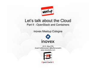 Let’s talk about the Cloud
Part II : OpenStack and Containers
inovex Meetup Cologne
2015, May 27th
Arash Kaffamanesh (@kaffamanesh)
www.cloudssky.com
 
