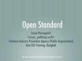 Open Standard
                    Isriya Paireepairit
                <isriya_pa@sipa.or.th>
Software Industry Promotion Agency (Public Organization)
               Asia OSS Training, Bangkok


           This slide is licensed under Creative Commons Attribution License 2.5