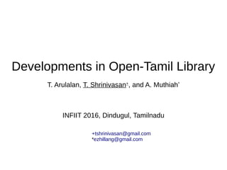 Developments in Open-Tamil Library
T. Arulalan, T. Shrinivasan+
, and A. Muthiah*
INFIIT 2016, Dindugul, Tamilnadu
+tshrinivasan@gmail.com
*ezhillang@gmail.com
 