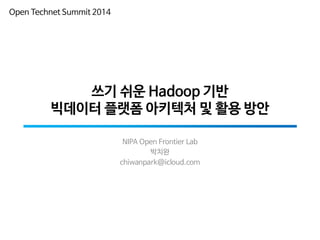 쓰기 쉬운 Hadoop 기반
빅데이터 플랫폼 아키텍처 및 활용 방안
NIPA Open Frontier Lab
박치완
chiwanpark@icloud.com
Open Technet Summit 2014
 