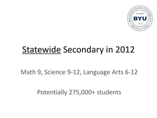Statewide Secondary in 2012

Math 9, Science 9-12, Language Arts 6-12

     Potentially 275,000+ students
 