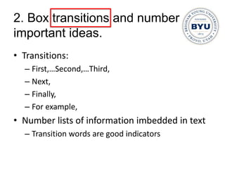 2. Box transitions and number
important ideas.
• Transitions:
  – First,…Second,…Third,
  – Next,
  – Finally,
  – For example,
• Number lists of information imbedded in text
  – Transition words are good indicators
 
