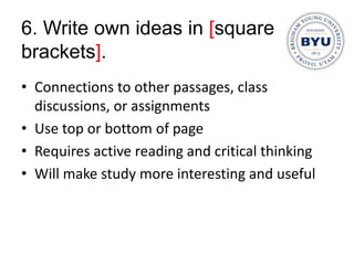 6. Write own ideas in [square
brackets].
• Connections to other passages, class
  discussions, or assignments
• Use top or bottom of page
• Requires active reading and critical thinking
• Will make study more interesting and useful
 