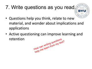 7. Write questions as you read.

• Questions help you think, relate to new
  material, and wonder about implications and
  applications
• Active questioning can improve learning and
  retention
 