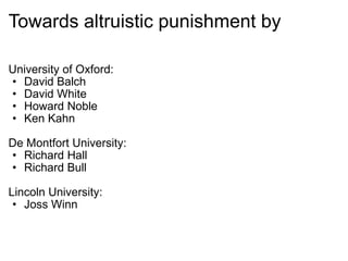 Towards altruistic punishment by University of Oxford: David Balch David White Howard Noble Ken Kahn De Montfort University: Richard Hall Richard Bull Lincoln University: Joss Winn 