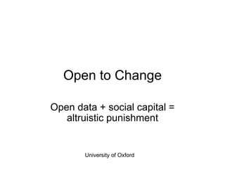 Open to Change Open data + social capital = altruistic punishment University of Oxford 