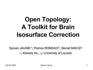Open Topology: A Toolkit for Brain Isosurface Correction Sylvain JAUME (1) , Patrice RONDAO (2) , Benoit MACQ (2) (1)  Kitware Inc.,  (2)  University of Louvain 