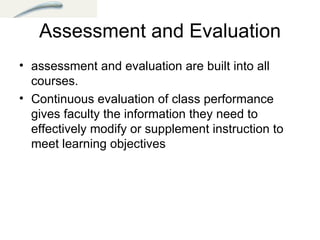 Assessment and Evaluation assessment and evaluation are built into all courses.  Continuous evaluation of class performance gives faculty the information they need to effectively modify or supplement instruction to meet learning objectives 