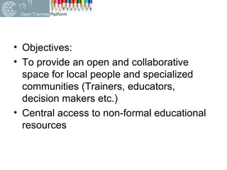 Objectives: To provide an open and collaborative space for local people and specialized communities ( Trainers, educators, decision makers etc.) Central access to non-formal educational resources 