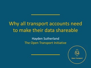 Why all transport accounts need
to make their data shareable
Hayden Sutherland
The Open Transport Initiative
 