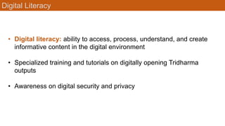 Digital Literacy
• Digital literacy: ability to access, process, understand, and create
informative content in the digital environment
• Specialized training and tutorials on digitally opening Tridharma
outputs
• Awareness on digital security and privacy
 