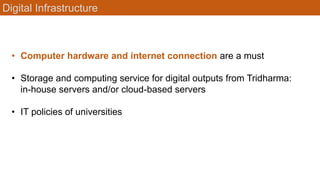 Digital Infrastructure
• Computer hardware and internet connection are a must
• Storage and computing service for digital outputs from Tridharma:
in-house servers and/or cloud-based servers
• IT policies of universities
 