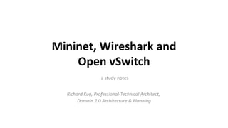 Mininet, Wireshark and
Open vSwitch
a study notes
Richard Kuo, Professional-Technical Architect,
Domain 2.0 Architecture & Planning
 