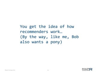 22©MapR Technologies 2013-
You get the idea of how
recommenders work…
(By the way, like me, Bob
also wants a pony)
 