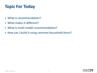 3©MapR Technologies 2013-
Topic For Today
 What is recommendation?
 What makes it different?
 What is multi-model recommendation?
 How can I build it using common household items?
 