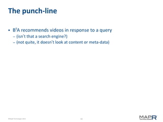 43©MapR Technologies 2013-
The punch-line
 BTA recommends videos in response to a query
– (isn’t that a search engine?)
– (not quite, it doesn’t look at content or meta-data)
 
