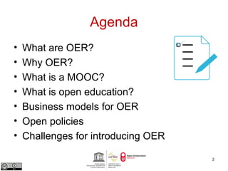 Agenda 
• What are OER? 
• Why OER? 
• What is a MOOC? 
• What is open education? 
• Business models for OER 
• Open policies 
• Challenges for introducing OER 
2 
 