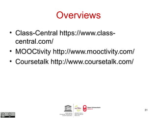 Overviews 
• Class-Central https://www.class-central. 
com/ 
• MOOCtivity http://www.mooctivity.com/ 
• Coursetalk http://www.coursetalk.com/ 
31 
 
