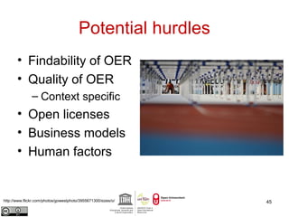Potential hurdles 
• Findability of OER 
• Quality of OER 
– Context specific 
• Open licenses 
• Business models 
• Human factors 
http://www.flickr.com/photos/gowestphoto/3955671300/sizes/o/ 45 
 