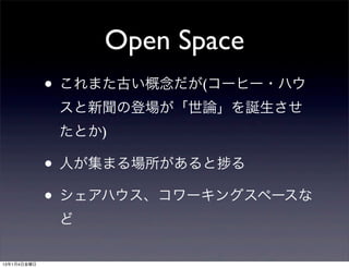 Open Space
             • これまた古い概念だが(コーヒー・ハウ
              スと新聞の登場が「世論」を誕生させ
              たとか)

             • 人が集まる場所があると る
             • シェアハウス、コワーキングスペースな
              ど

13年1月4日金曜日
 