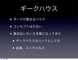 ギークハウス
             • ギークが集まるハウス
             • コンセプトはだるい
             • 最近はいろいろ多様になってきた
              • ギークハウスのハックとしての
              • 起業、エンタメなど
13年1月4日金曜日
 
