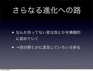 さらなる進化への路

             • なんか合ってない変な奴とかを積極的
              に認めていく

             • →別分野とかに波及していろいろ   る




13年1月4日金曜日
 