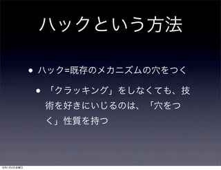 ハックという方法

             • ハック=既存のメカニズムの穴をつく
              • 「クラッキング」をしなくても、技
               術を好きにいじるのは、「穴をつ
               く」性質を持つ



13年1月4日金曜日
 