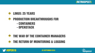 #OPEN16 29 SEPTEMBER 2016
LINUX: 25 YEARS
PRODUCTION BREAKTHROUGHS FOR
- CONTAINERS
- OPENSTACK
THE WAR OF THE CONTAINER MANAGERS
THE RETURN OF MONITORING & LOGGING28 September 2016
(RETROSPECT)
 