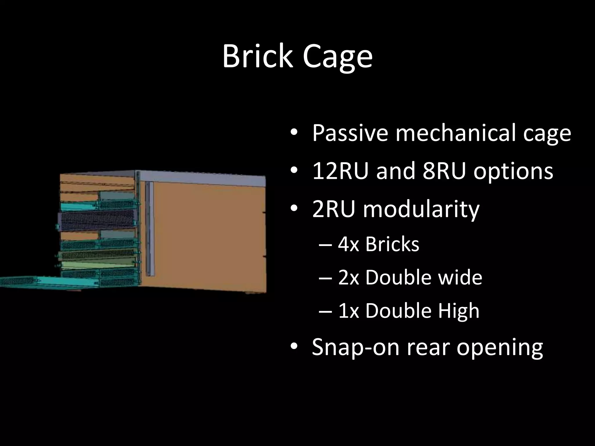 Brick Cage
• Passive mechanical cage
• 12RU and 8RU options
• 2RU modularity
– 4x Bricks
– 2x Double wide
– 1x Double High
• Snap-on rear opening
 