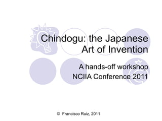 Chindogu: the Japanese Art of Invention A hands-off workshop NCIIA Conference 2011 ©  Francisco Ruiz, 2011 
