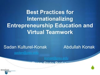 Best Practices for
        Internationalizing
 Entrepreneurship Education and
        Virtual Teamwork

Sadan Kulturel-Konak          Abdullah Konak
    sadan@psu.edu
                    konak@psu.edu
             Penn State Berks
                                          S
 