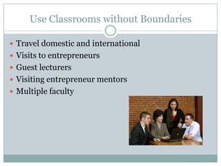 Use Classrooms without Boundaries

 Travel domestic and international
 Visits to entrepreneurs
 Guest lecturers
 Visit...