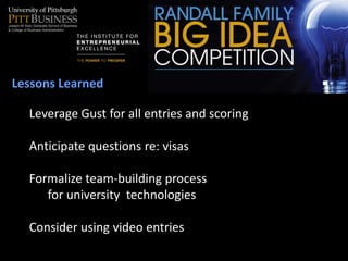 Lessons Learned

  Leverage Gust for all entries and scoring

  Anticipate questions re: visas

  Formalize team-building process
     for university technologies

  Consider using video entries
 