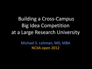 Building a Cross-Campus
     Big Idea Competition
at a Large Research University
    Michael S. Lehman, MD, MBA
         NCIIA open 2012
 