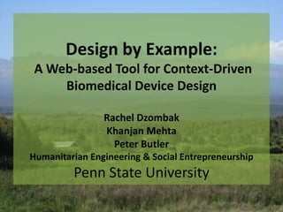 Design by Example:
 A Web-based Tool for Context-Driven
     Biomedical Device Design

                Rachel Dzombak
                Khanjan Mehta
                  Peter Butler
Humanitarian Engineering & Social Entrepreneurship
         Penn State University
 