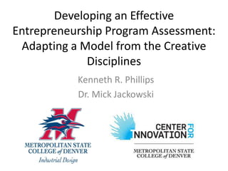 Developing an Effective
Entrepreneurship Program Assessment:
 Adapting a Model from the Creative
              Disciplines
           Kenneth R. Phillips
           Dr. Mick Jackowski
 