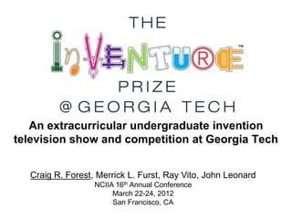 An extracurricular undergraduate invention
television show and competition at Georgia Tech


  Craig R. Forest, Merrick L. Furst, Ray Vito, John Leonard
                  NCIIA 16th Annual Conference
                       March 22-24, 2012
                       San Francisco, CA
 