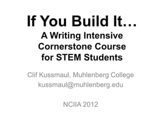 If You Build It…
   A Writing Intensive
   Cornerstone Course
    for STEM Students
Clif Kussmaul, Muhlenberg College
    kussmaul@muhlenberg.edu

           NCIIA 2012
 
