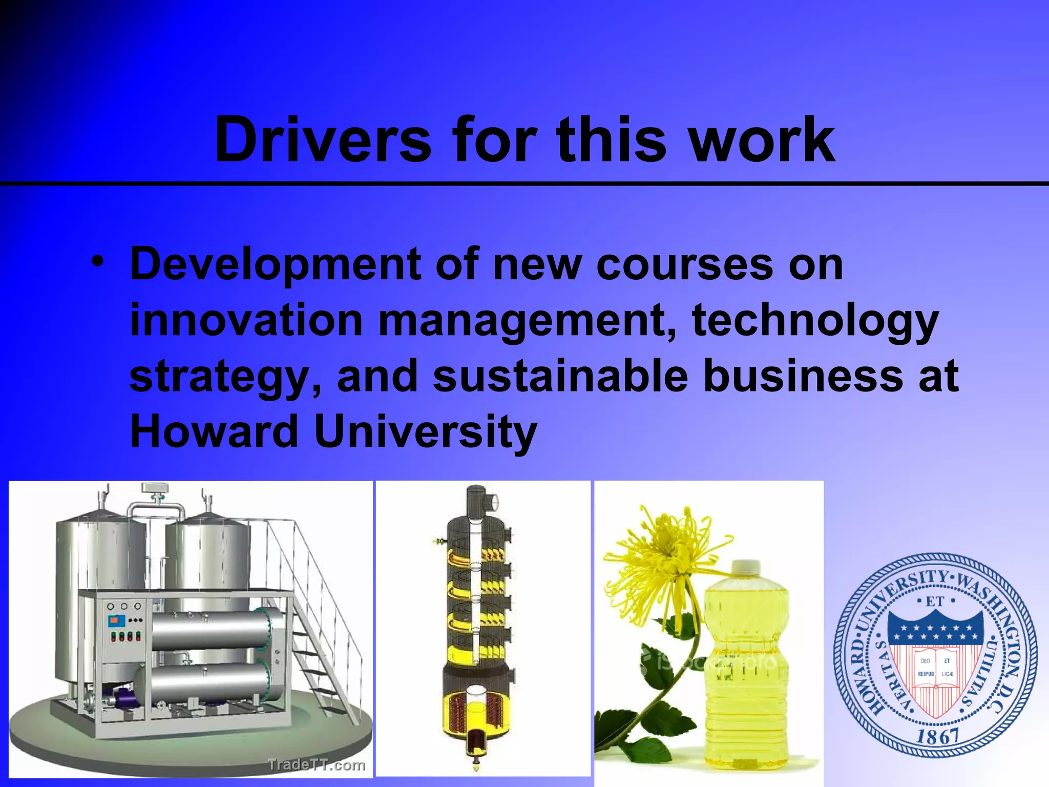 Drivers for this work
• Development of new courses on
  innovation management, technology
  strategy, and sustainable business at
  Howard University
 