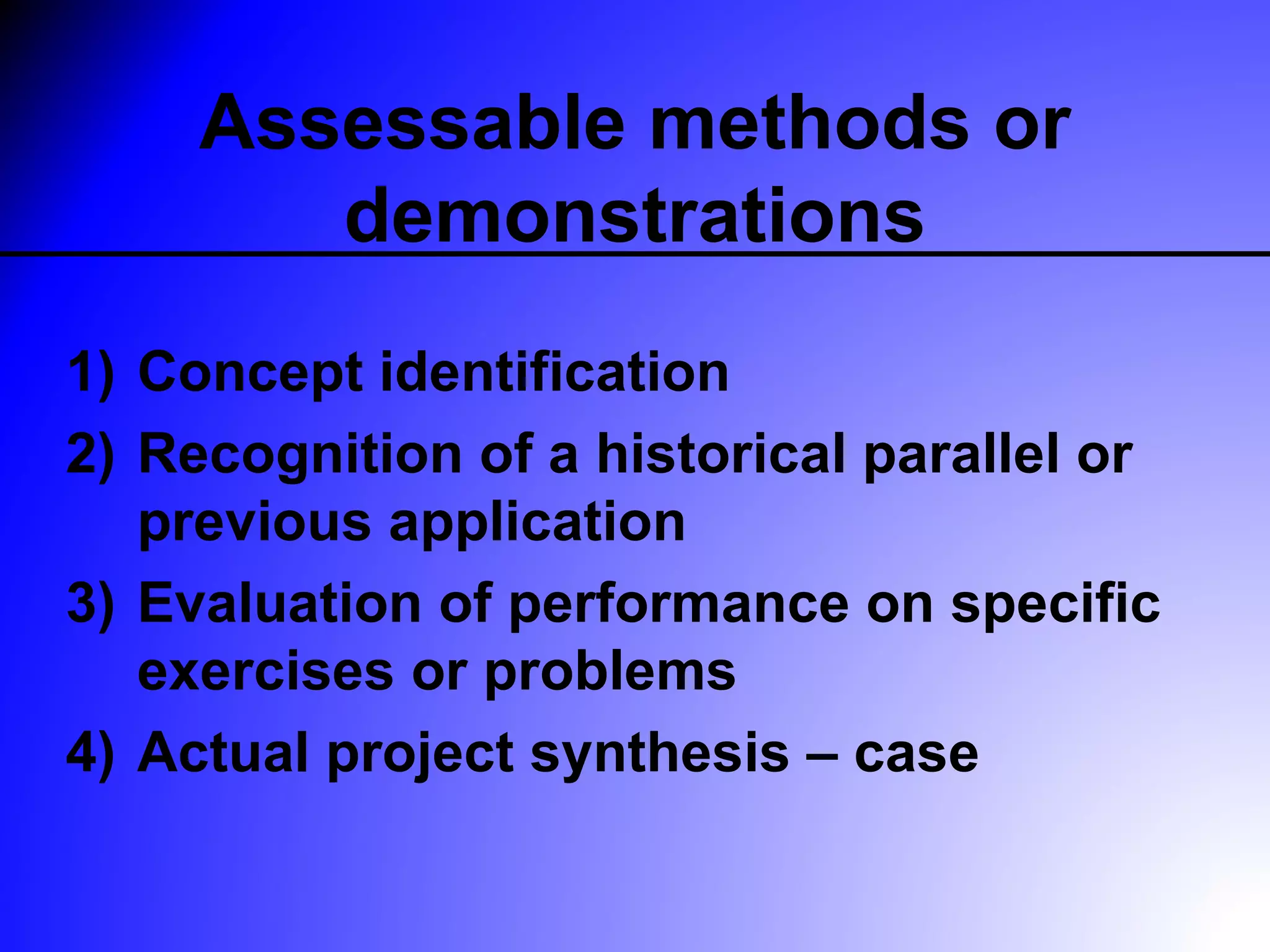 Assessable methods or
        demonstrations
1) Concept identification
2) Recognition of a historical parallel or
   previous application
3) Evaluation of performance on specific
   exercises or problems
4) Actual project synthesis – case
 