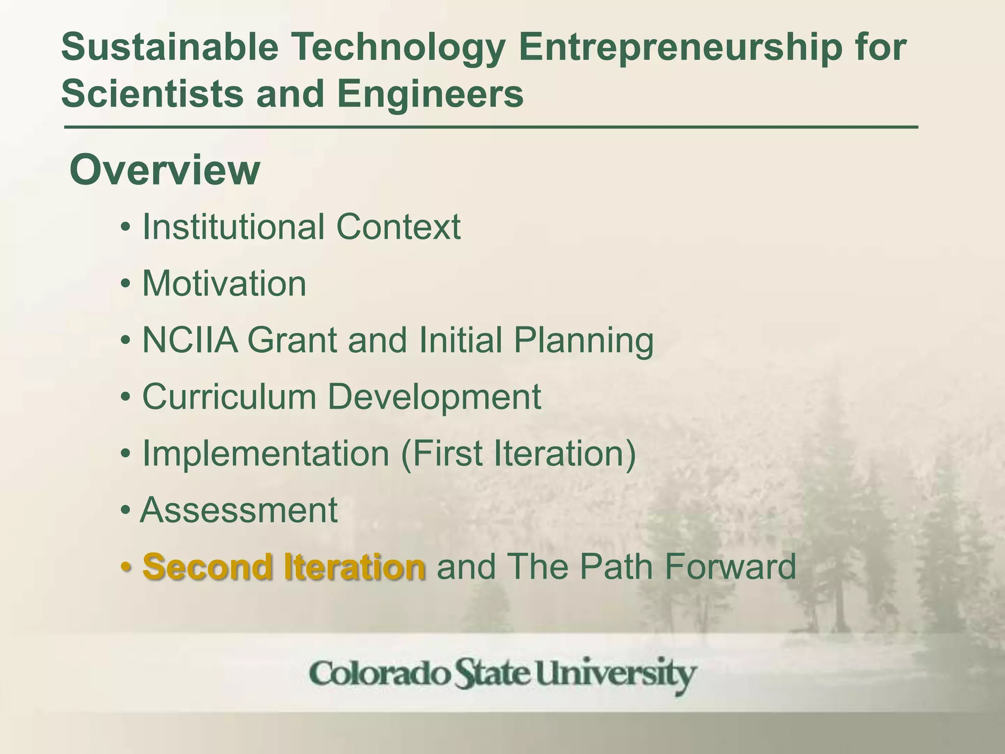 Sustainable Technology Entrepreneurship for
Scientists and Engineers
Overview
  • Institutional Context
  • Motivation
  • NCIIA Grant and Initial Planning
  • Curriculum Development
  • Implementation (First Iteration)
  • Assessment
  • Second Iteration and The Path Forward
 