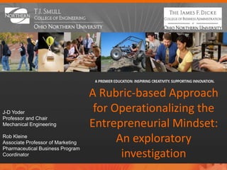 A Rubric-based Approach
J-D Yoder                           for Operationalizing the
Professor and Chair
Mechanical Engineering             Entrepreneurial Mindset:
Rob Kleine
Associate Professor of Marketing         An exploratory
Pharmaceutical Business Program
Coordinator                               investigation
 